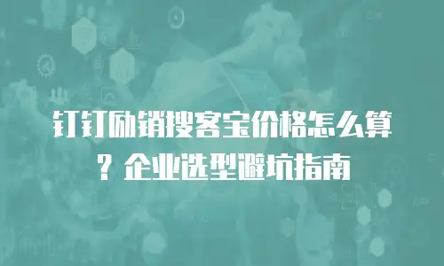钉钉励销搜客宝价格怎么算？企业选型避坑指南
