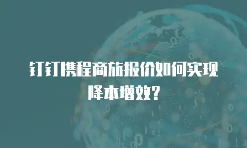 钉钉携程商旅报价如何实现降本增效？