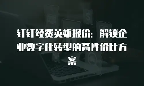 钉钉经费英雄报价：解锁企业数字化转型的高性价比方案