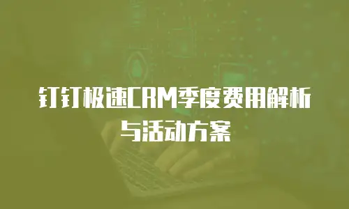 钉钉极速CRM季度费用解析与活动方案