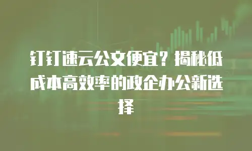 钉钉速云公文便宜？揭秘低成本高效率的政企办公新选择