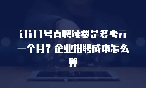 钉钉1号直聘续费是多少元一个月？企业招聘成本怎么算