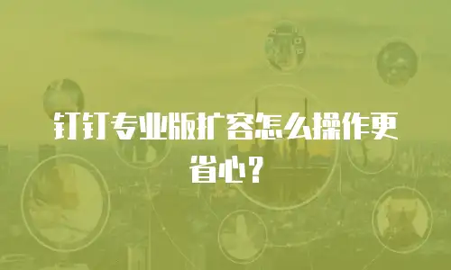 钉钉专业版扩容怎么操作更省心？