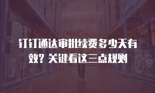 钉钉通达审批续费多少天有效？关键看这三点规则