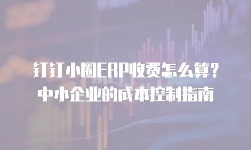 钉钉小圈ERP收费怎么算？中小企业的成本控制指南