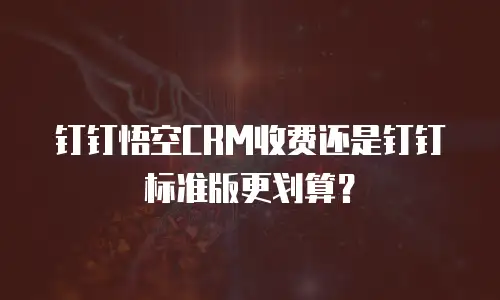 钉钉悟空CRM收费还是钉钉标准版更划算？