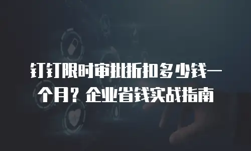钉钉限时审批折扣多少钱一个月？企业省钱实战指南