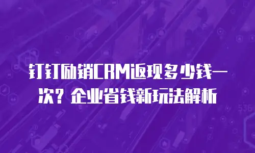 钉钉励销CRM返现多少钱一次？企业省钱新玩法解析