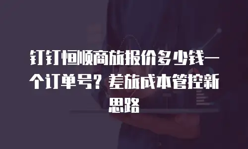 钉钉恒顺商旅报价多少钱一个订单号？差旅成本管控新思路