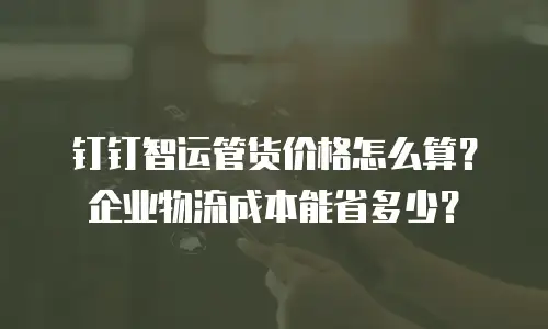 钉钉智运管货价格怎么算？企业物流成本能省多少？