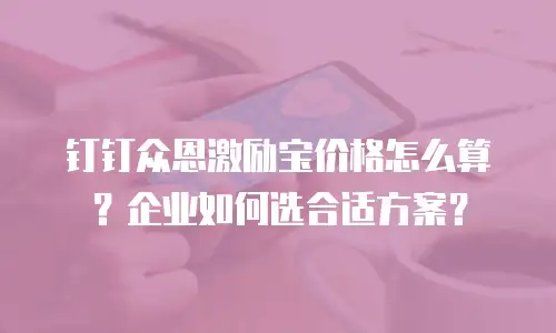 钉钉众恩激励宝价格怎么算？企业如何选合适方案？