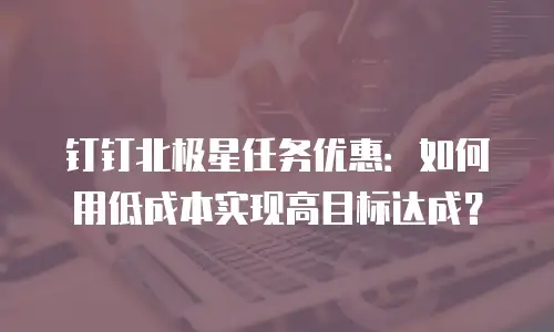 钉钉北极星任务优惠：如何用低成本实现高目标达成？