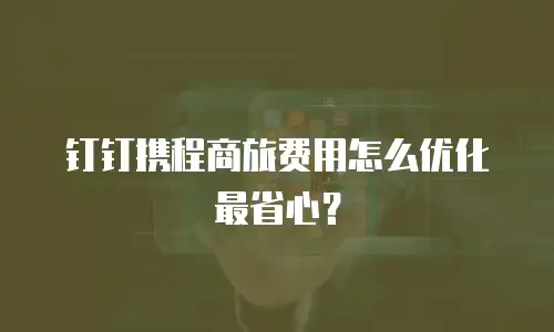 钉钉携程商旅费用怎么优化最省心？