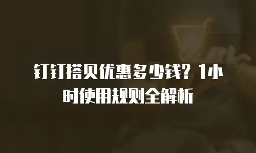 钉钉搭贝优惠多少钱？1小时使用规则全解析