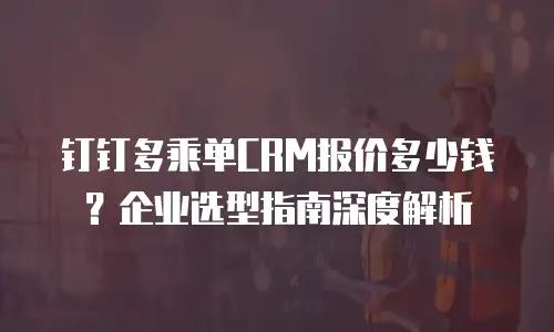 钉钉多乘单CRM报价多少钱？企业选型指南深度解析
