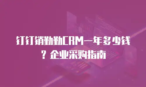 钉钉销勤勤CRM一年多少钱？企业采购指南