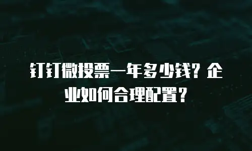 钉钉微投票一年多少钱？企业如何合理配置？