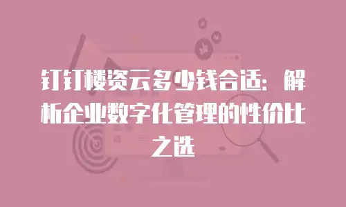 钉钉楼资云多少钱合适：解析企业数字化管理的性价比之选