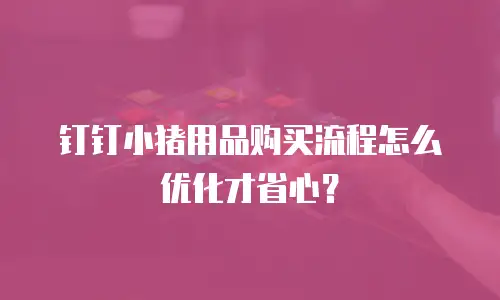 钉钉小猪用品购买流程怎么优化才省心？
