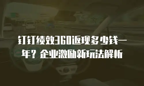 钉钉绩效360返现多少钱一年？企业激励新玩法解析