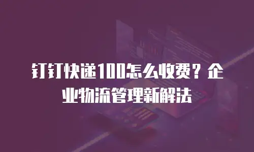 钉钉快递100怎么收费？企业物流管理新解法