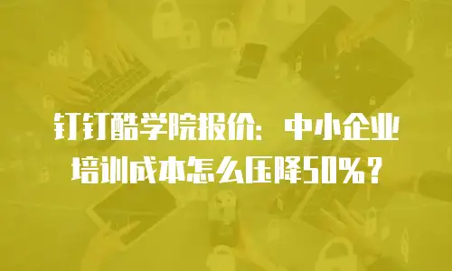 钉钉酷学院报价：中小企业培训成本怎么压降50%？