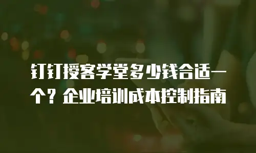钉钉授客学堂多少钱合适一个？企业培训成本控制指南