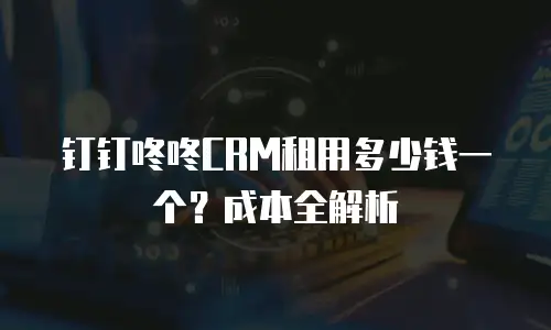 钉钉咚咚CRM租用多少钱一个？成本全解析