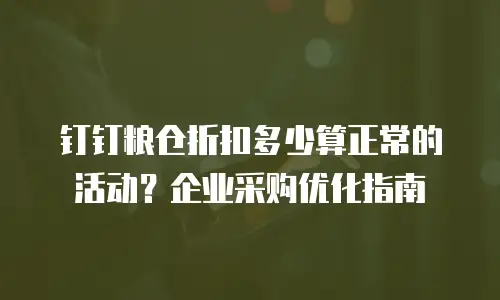 钉钉粮仓折扣多少算正常的活动？企业采购优化指南