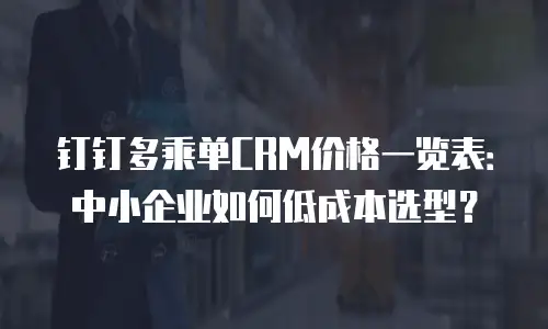 钉钉多乘单CRM价格一览表：中小企业如何低成本选型？