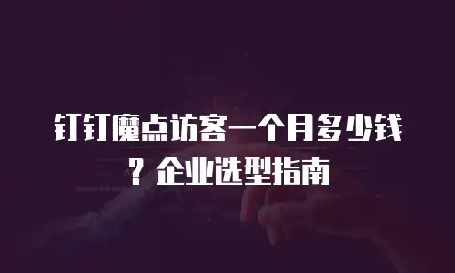 钉钉魔点访客一个月多少钱？企业选型指南