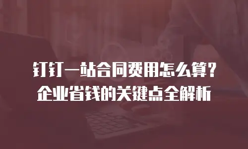 钉钉一站合同费用怎么算？企业省钱的关键点全解析