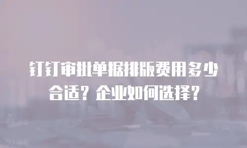 钉钉审批单据排版费用多少合适？企业如何选择？