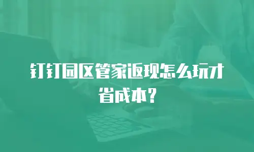 钉钉园区管家返现怎么玩才省成本？