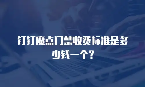 钉钉魔点门禁收费标准是多少钱一个？