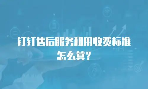 钉钉售后服务租用收费标准怎么算？