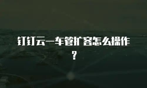 钉钉云一车管扩容怎么操作？