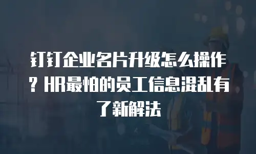 钉钉企业名片升级怎么操作？HR最怕的员工信息混乱有了新解法