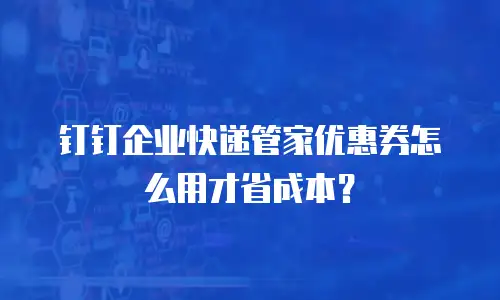 钉钉企业快递管家优惠券怎么用才省成本？
