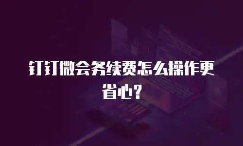 钉钉微会务续费怎么操作更省心？