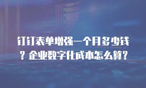 钉钉表单增强一个月多少钱？企业数字化成本怎么算？