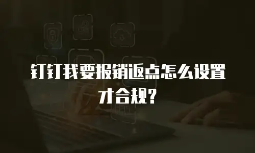 钉钉我要报销返点怎么设置才合规？