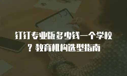 钉钉专业版多少钱一个学校？教育机构选型指南