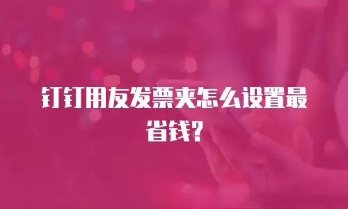 钉钉用友发票夹怎么设置最省钱？