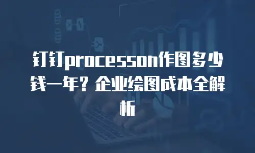 钉钉processon作图多少钱一年？企业绘图成本全解析