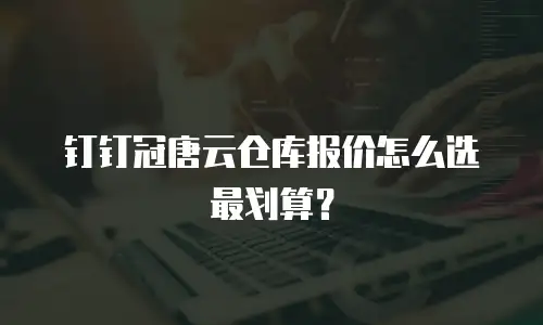 钉钉冠唐云仓库报价怎么选最划算？
