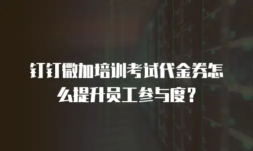 钉钉微加培训考试代金券怎么提升员工参与度？