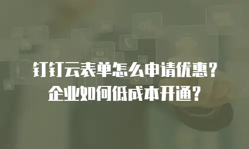 钉钉云表单怎么申请优惠？企业如何低成本开通？