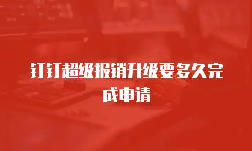 钉钉超级报销升级要多久完成申请