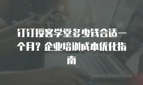 钉钉授客学堂多少钱合适一个月？企业培训成本优化指南
